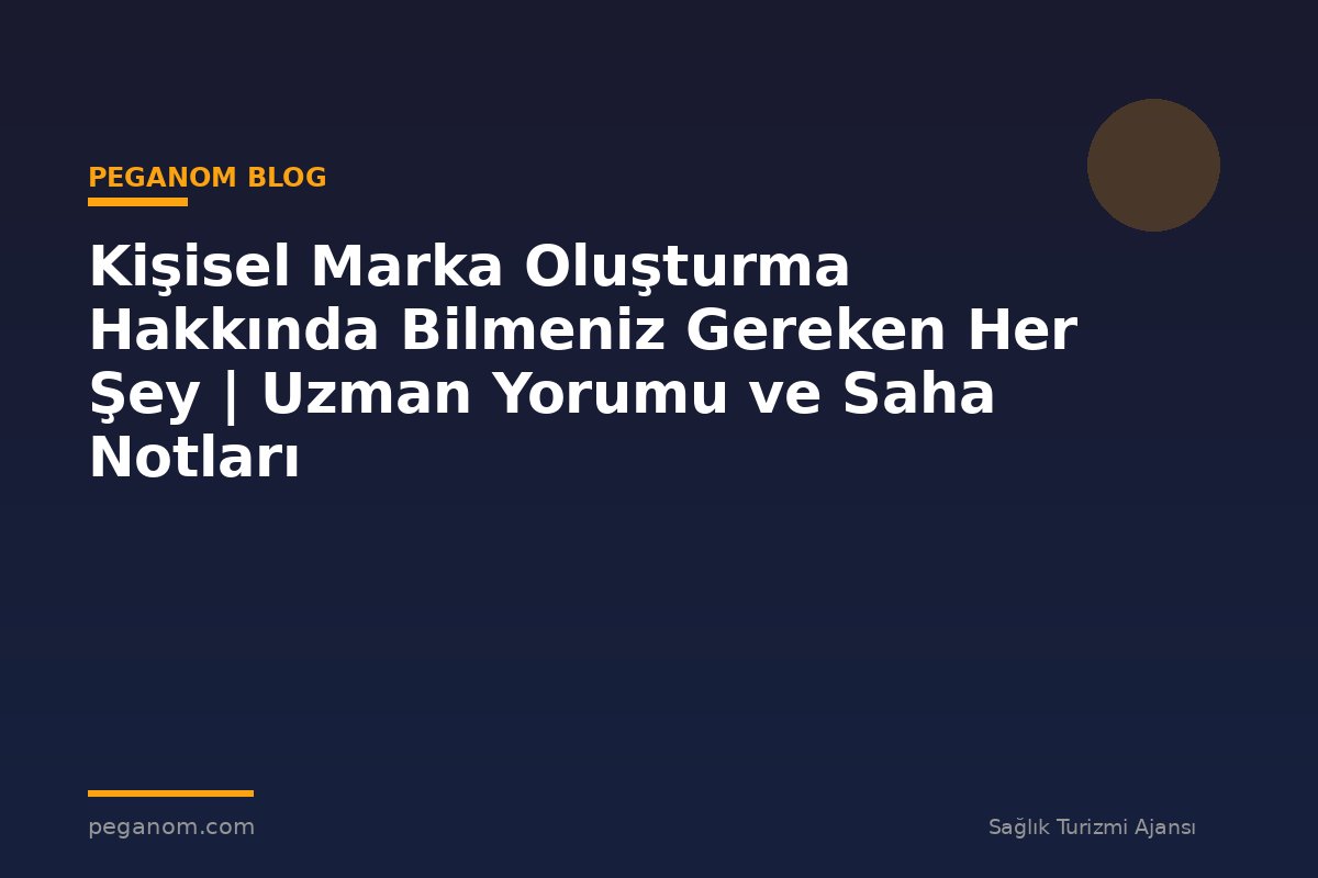 Kişisel Marka Oluşturma Hakkında Bilmeniz Gereken Her Şey | Uzman Yorumu ve Saha Notları