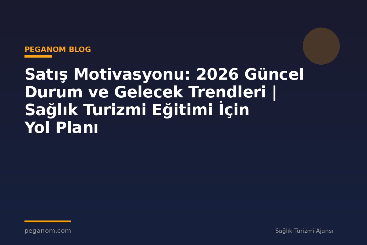 Satış Motivasyonu: 2026 Güncel Durum ve Gelecek Trendleri | Sağlık Turizmi Eğitimi İçin Yol Planı