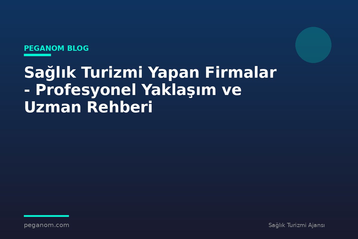 Sağlık Turizmi Yapan Firmalar - Profesyonel Yaklaşım ve Uzman Rehberi