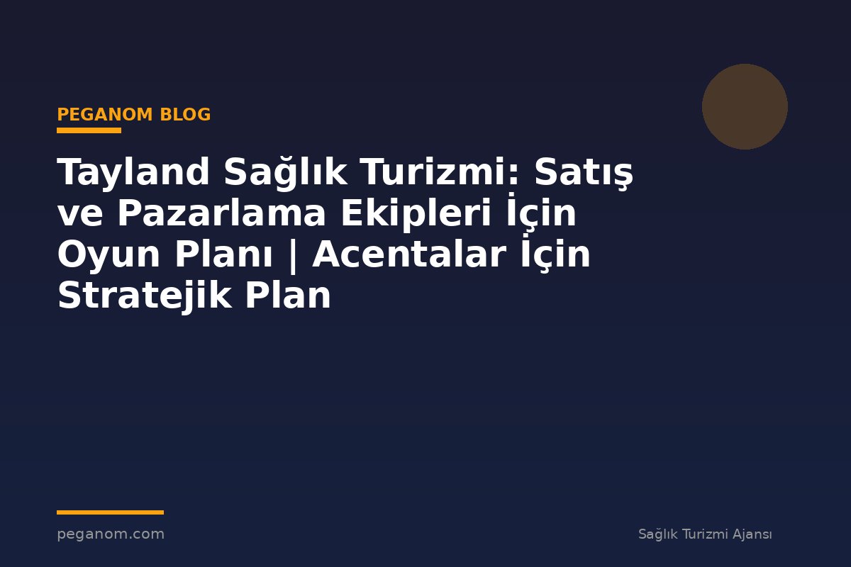 Tayland Sağlık Turizmi: Satış ve Pazarlama Ekipleri İçin Oyun Planı | Acentalar İçin Stratejik Plan