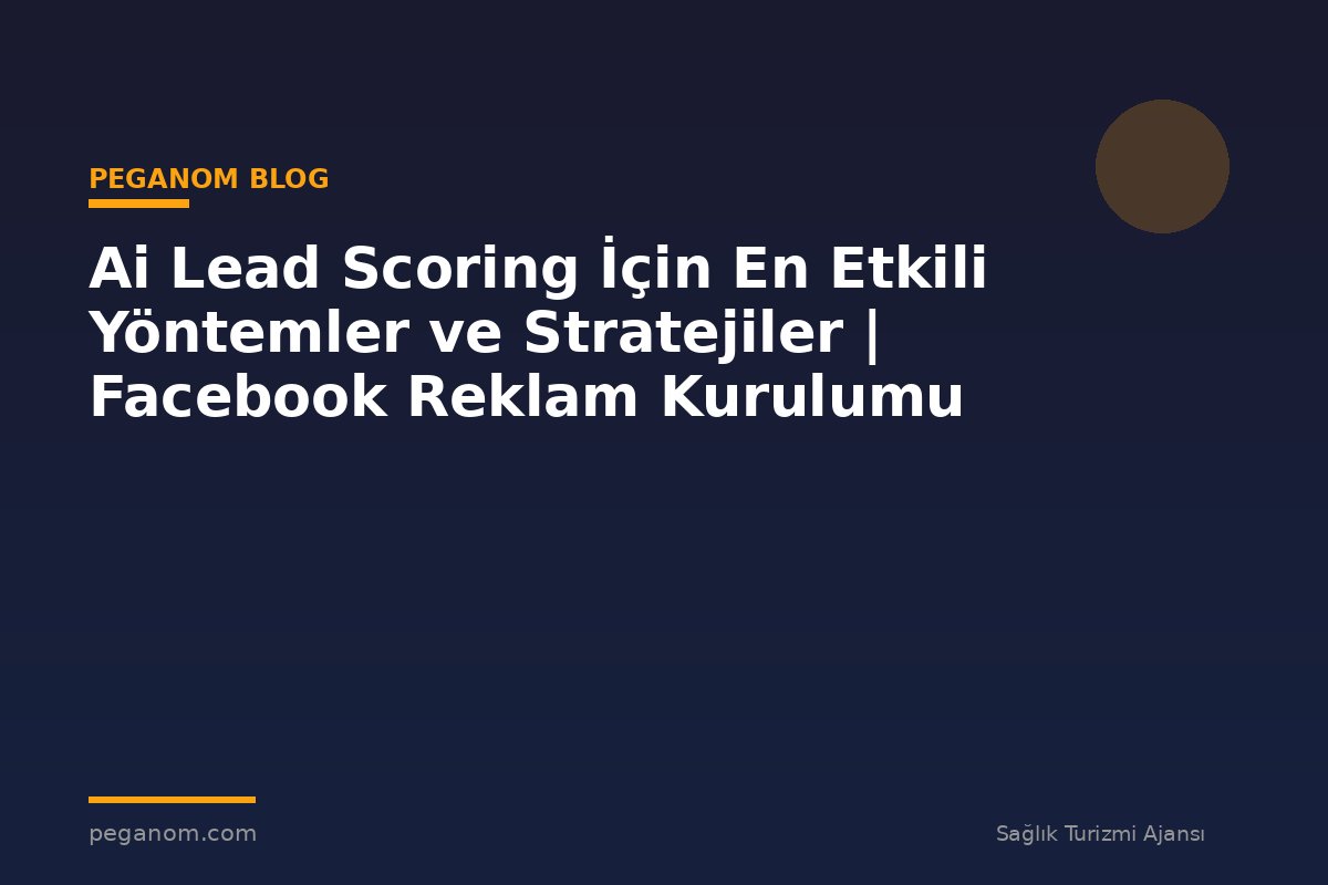Ai Lead Scoring İçin En Etkili Yöntemler ve Stratejiler | Facebook Reklam Kurulumu