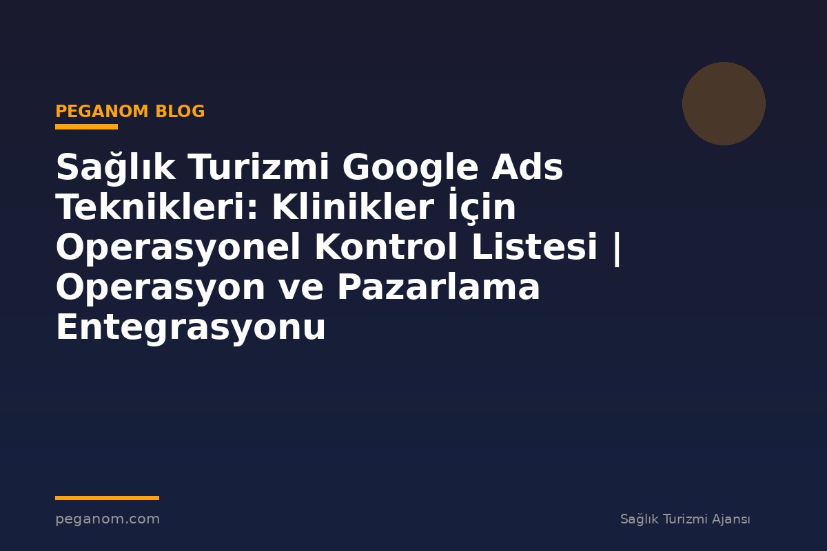 Sağlık Turizmi Google Ads Teknikleri: Klinikler İçin Operasyonel Kontrol Listesi | Operasyon ve Pazarlama Entegrasyonu