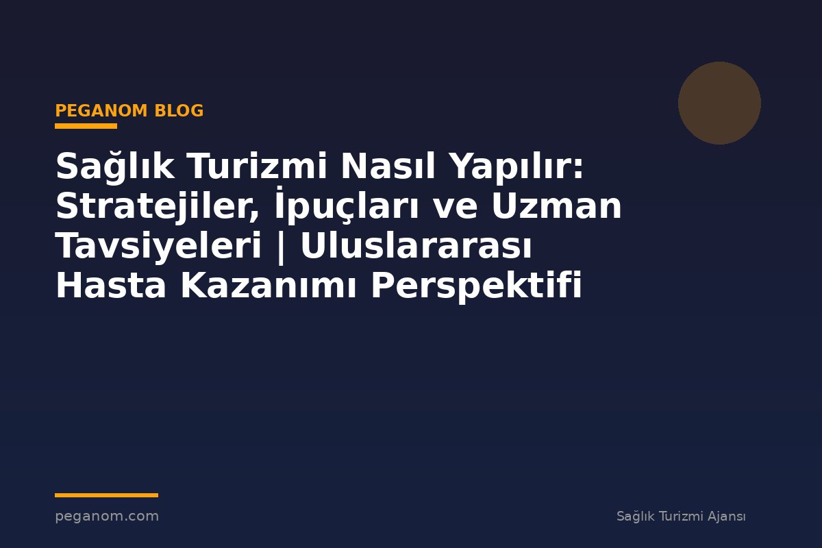 Sağlık Turizmi Nasıl Yapılır: Stratejiler, İpuçları ve Uzman Tavsiyeleri | Uluslararası Hasta Kazanımı Perspektifi