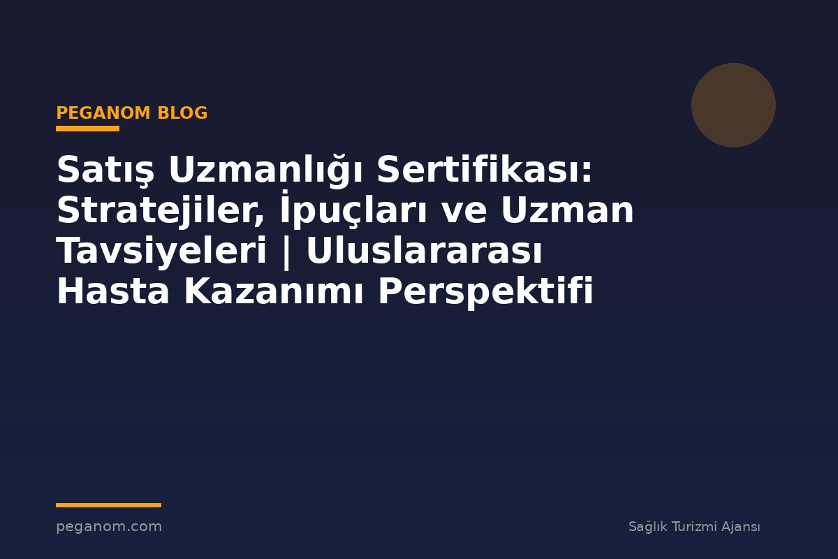 Satış Uzmanlığı Sertifikası: Stratejiler, İpuçları ve Uzman Tavsiyeleri | Uluslararası Hasta Kazanımı Perspektifi