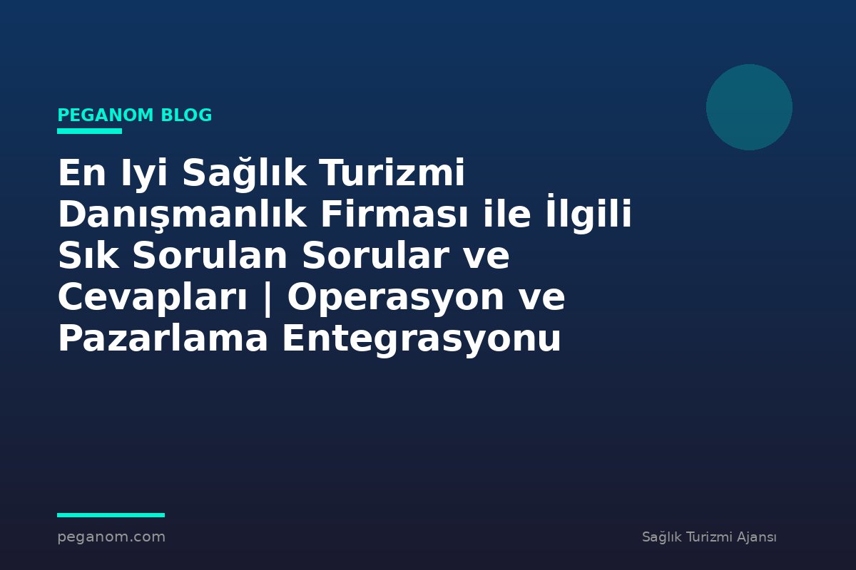En Iyi Sağlık Turizmi Danışmanlık Firması ile İlgili Sık Sorulan Sorular ve Cevapları | Operasyon ve Pazarlama Entegrasyonu