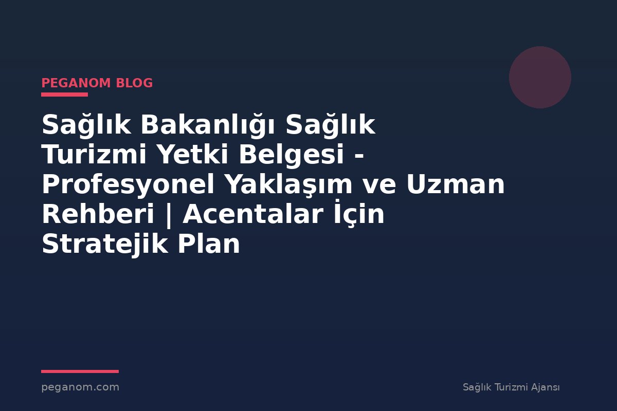Sağlık Bakanlığı Sağlık Turizmi Yetki Belgesi - Profesyonel Yaklaşım ve Uzman Rehberi | Acentalar İçin Stratejik Plan
