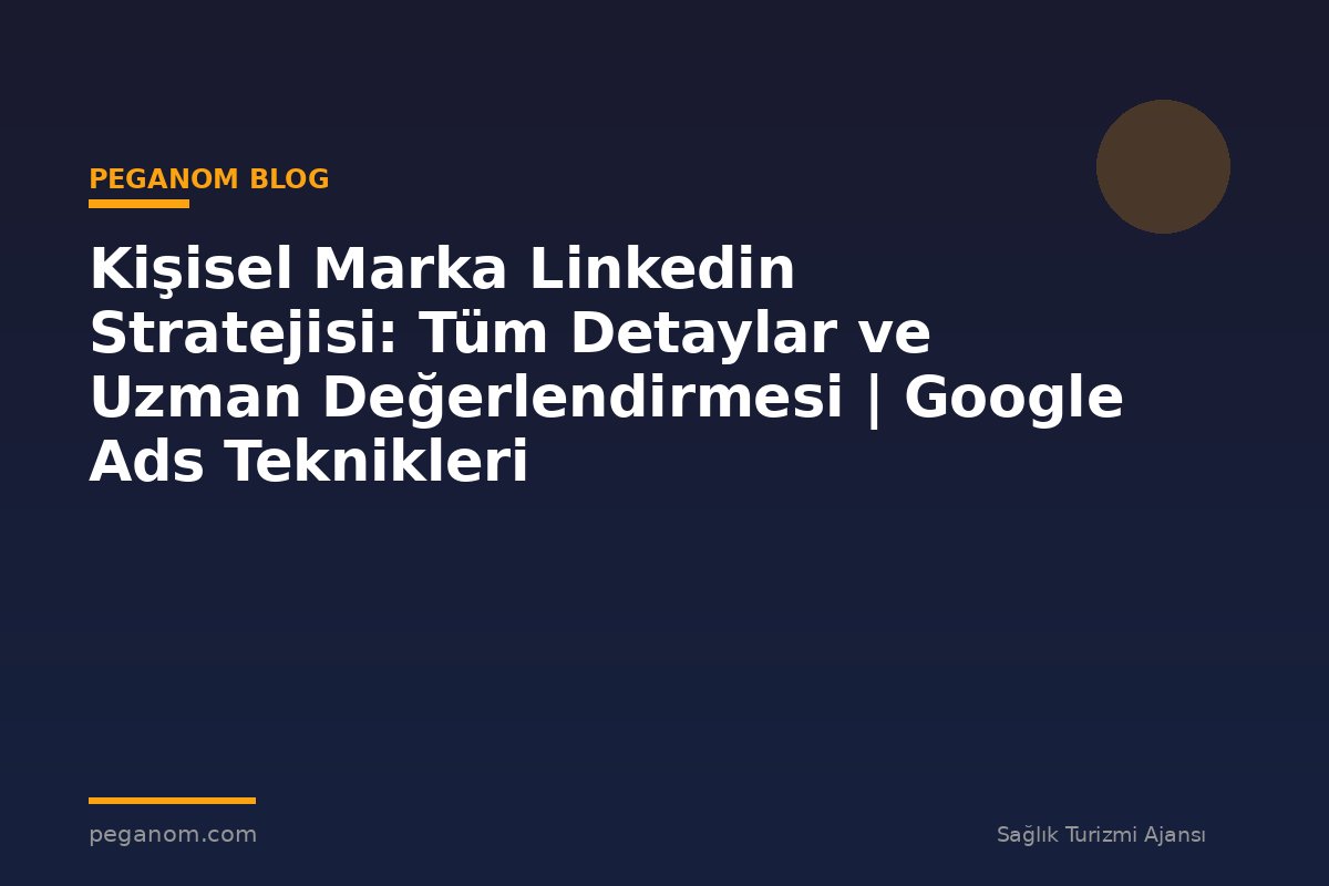 Kişisel Marka Linkedin Stratejisi: Tüm Detaylar ve Uzman Değerlendirmesi | Google Ads Teknikleri