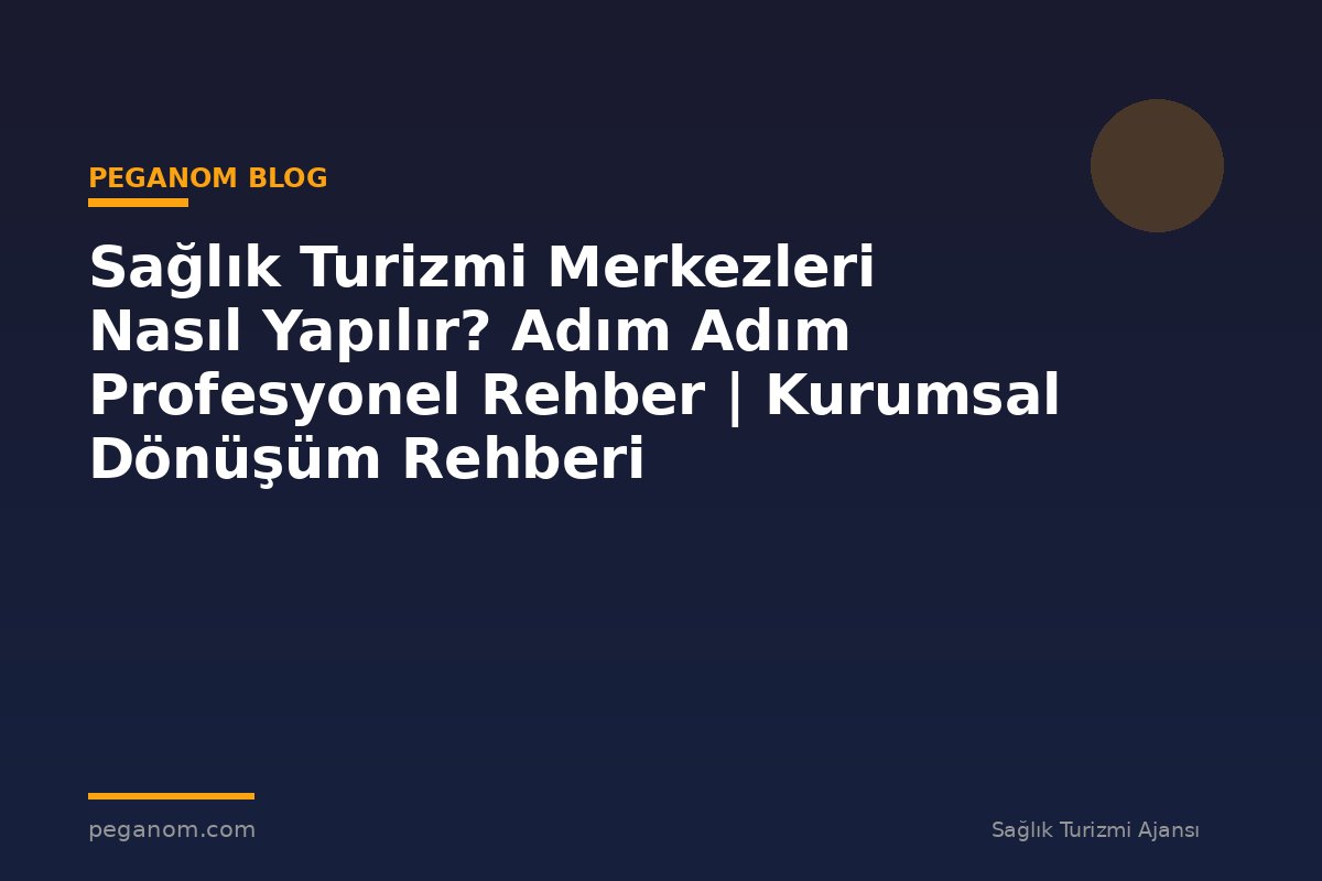 Sağlık Turizmi Merkezleri Nasıl Yapılır? Adım Adım Profesyonel Rehber | Kurumsal Dönüşüm Rehberi