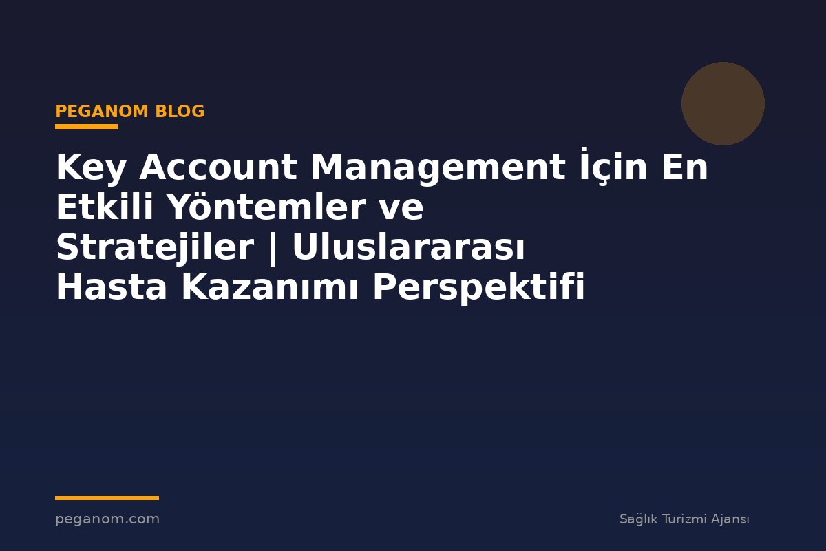 Key Account Management İçin En Etkili Yöntemler ve Stratejiler | Uluslararası Hasta Kazanımı Perspektifi