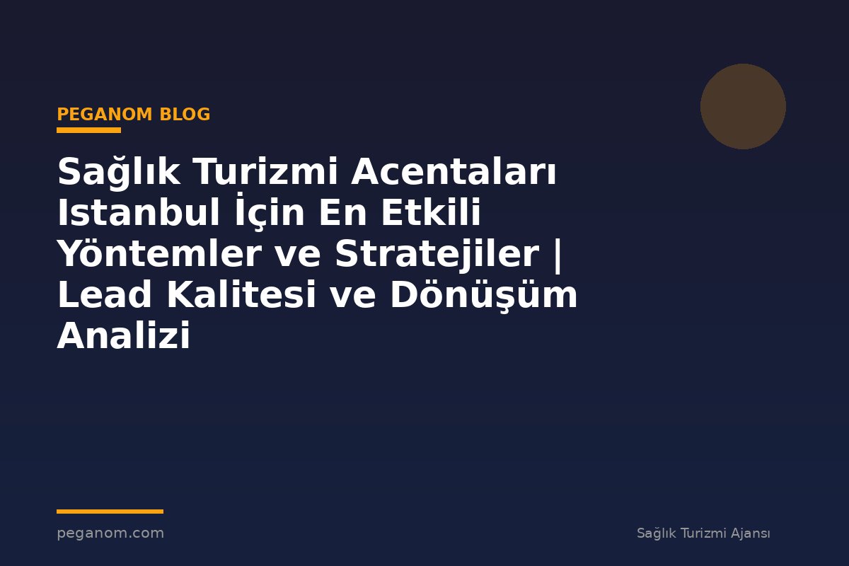 Sağlık Turizmi Acentaları Istanbul İçin En Etkili Yöntemler ve Stratejiler | Lead Kalitesi ve Dönüşüm Analizi
