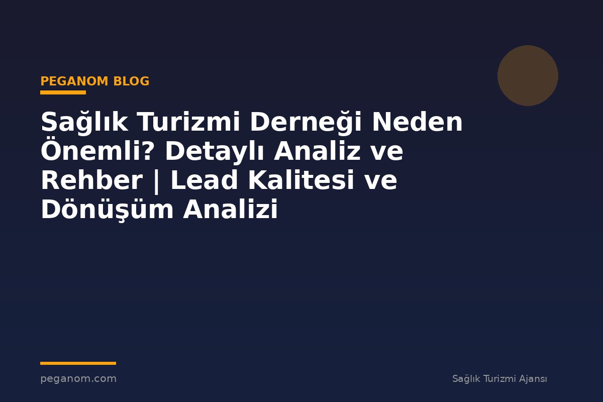 Sağlık Turizmi Derneği Neden Önemli? Detaylı Analiz ve Rehber | Lead Kalitesi ve Dönüşüm Analizi