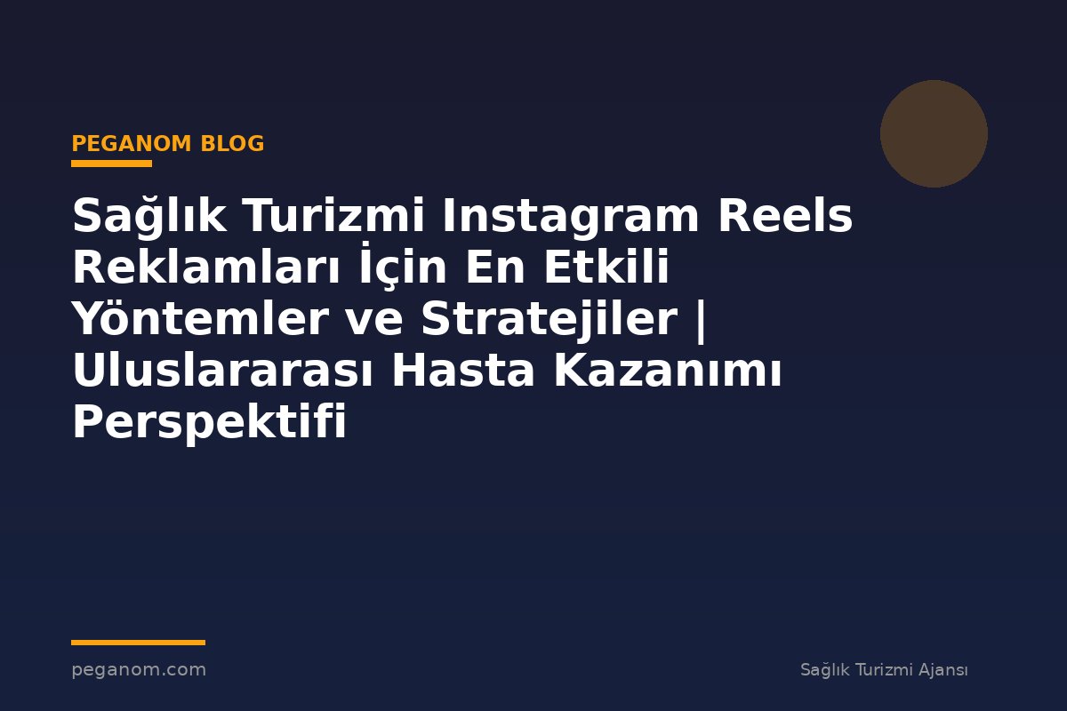 Sağlık Turizmi Instagram Reels Reklamları İçin En Etkili Yöntemler ve Stratejiler | Uluslararası Hasta Kazanımı Perspektifi
