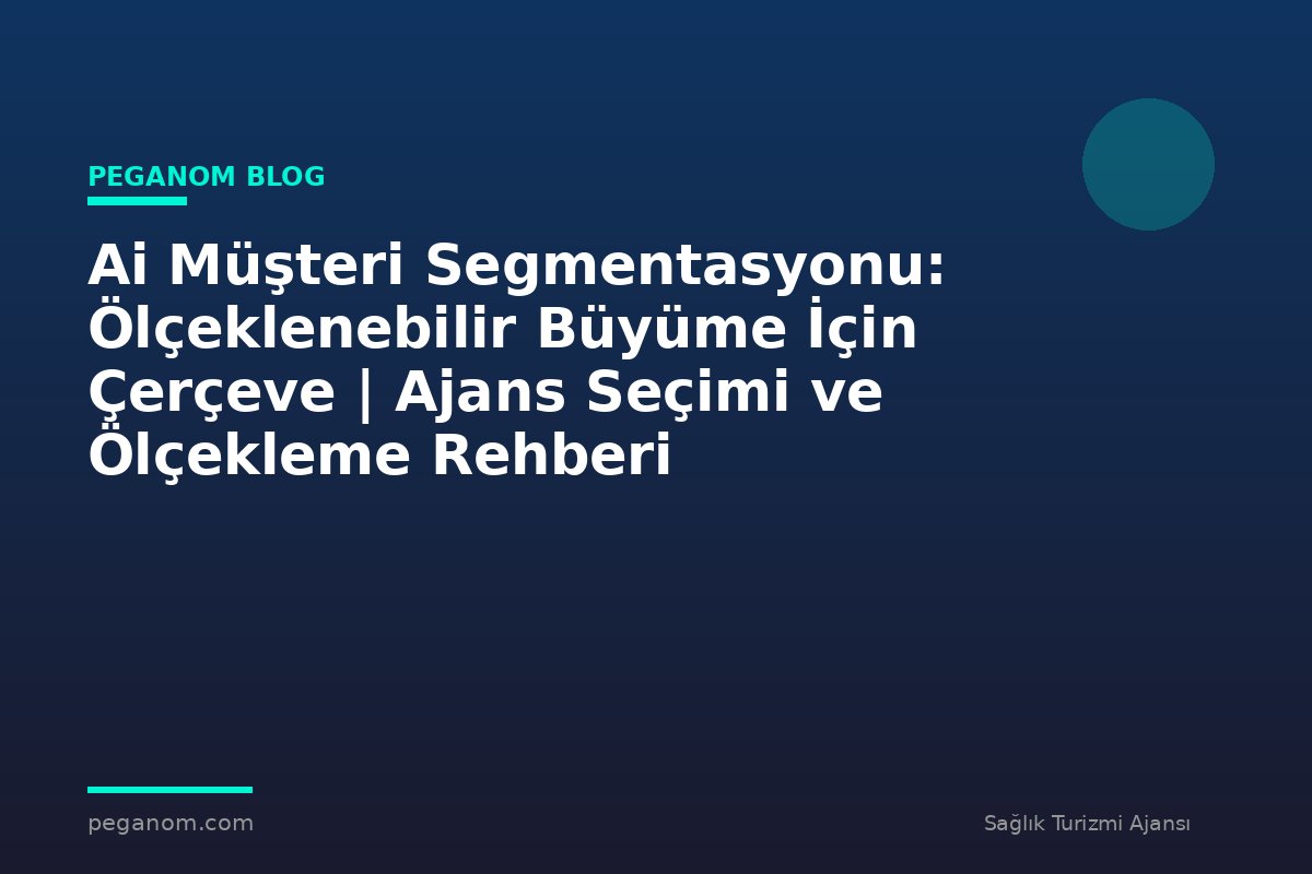 Ai Müşteri Segmentasyonu: Ölçeklenebilir Büyüme İçin Çerçeve | Ajans Seçimi ve Ölçekleme Rehberi