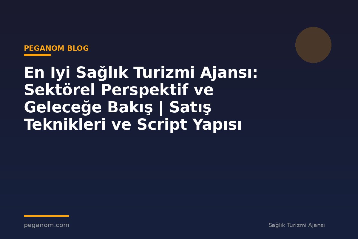 En Iyi Sağlık Turizmi Ajansı: Sektörel Perspektif ve Geleceğe Bakış | Satış Teknikleri ve Script Yapısı