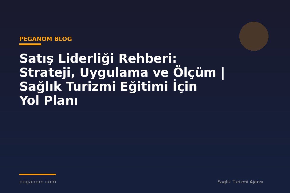 Satış Liderliği Rehberi: Strateji, Uygulama ve Ölçüm | Sağlık Turizmi Eğitimi İçin Yol Planı