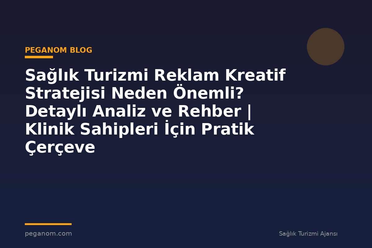 Sağlık Turizmi Reklam Kreatif Stratejisi Neden Önemli? Detaylı Analiz ve Rehber | Klinik Sahipleri İçin Pratik Çerçeve