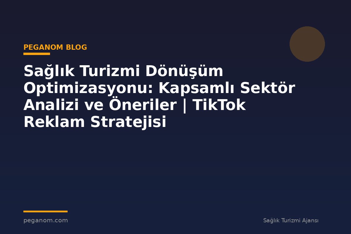 Sağlık Turizmi Dönüşüm Optimizasyonu: Kapsamlı Sektör Analizi ve Öneriler | TikTok Reklam Stratejisi