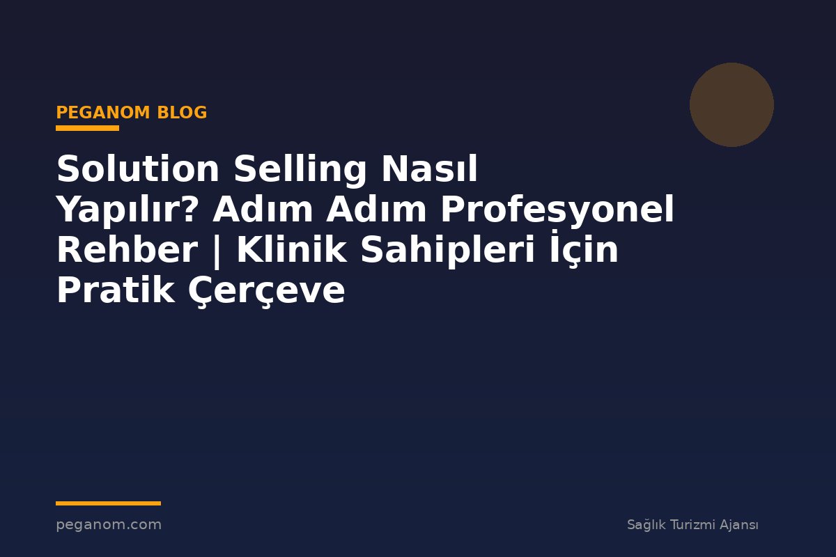Solution Selling Nasıl Yapılır? Adım Adım Profesyonel Rehber | Klinik Sahipleri İçin Pratik Çerçeve