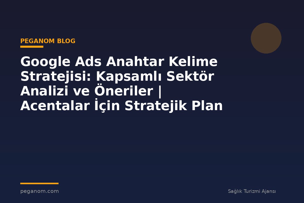 Google Ads Anahtar Kelime Stratejisi: Kapsamlı Sektör Analizi ve Öneriler | Acentalar İçin Stratejik Plan