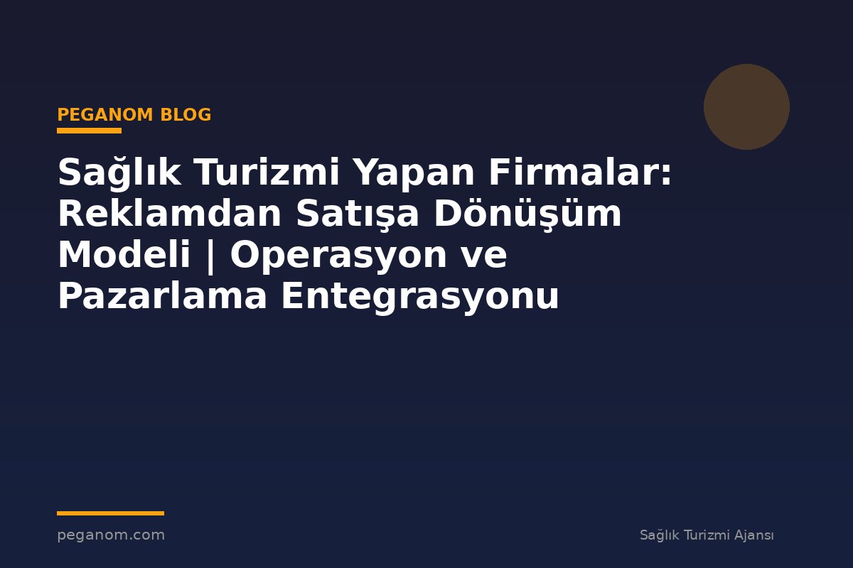 Sağlık Turizmi Yapan Firmalar: Reklamdan Satışa Dönüşüm Modeli | Operasyon ve Pazarlama Entegrasyonu