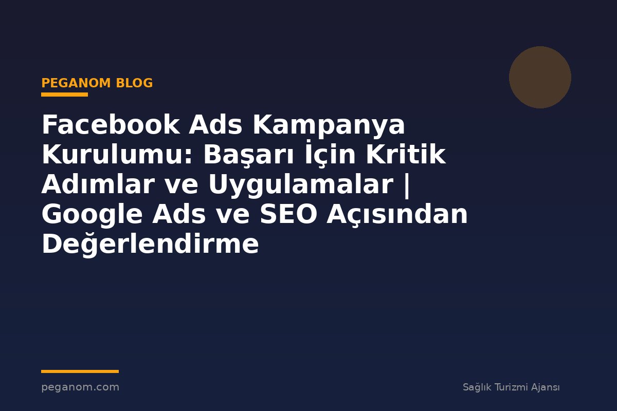 Facebook Ads Kampanya Kurulumu: Başarı İçin Kritik Adımlar ve Uygulamalar | Google Ads ve SEO Açısından Değerlendirme