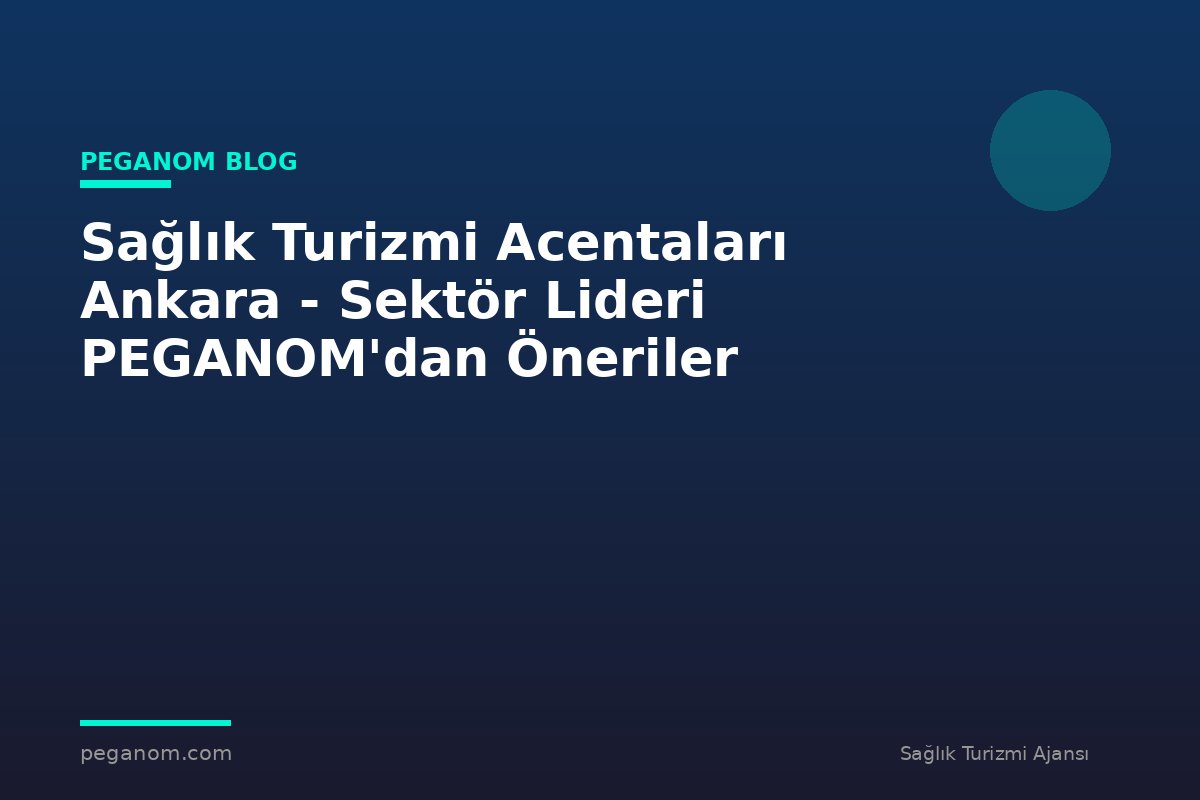 Sağlık Turizmi Acentaları Ankara - Sektör Lideri PEGANOM'dan Öneriler