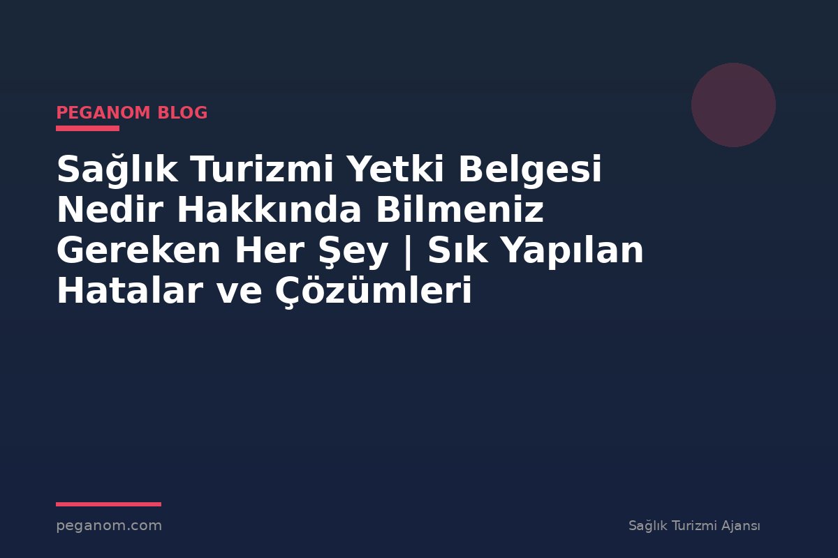 Sağlık Turizmi Yetki Belgesi Nedir Hakkında Bilmeniz Gereken Her Şey | Sık Yapılan Hatalar ve Çözümleri