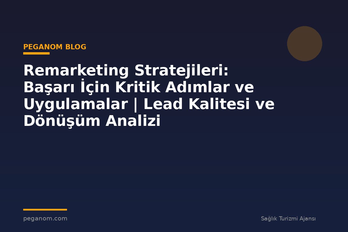 Remarketing Stratejileri: Başarı İçin Kritik Adımlar ve Uygulamalar | Lead Kalitesi ve Dönüşüm Analizi