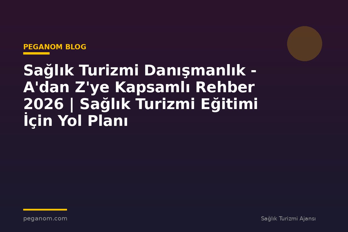 Sağlık Turizmi Danışmanlık - A'dan Z'ye Kapsamlı Rehber 2026 | Sağlık Turizmi Eğitimi İçin Yol Planı
