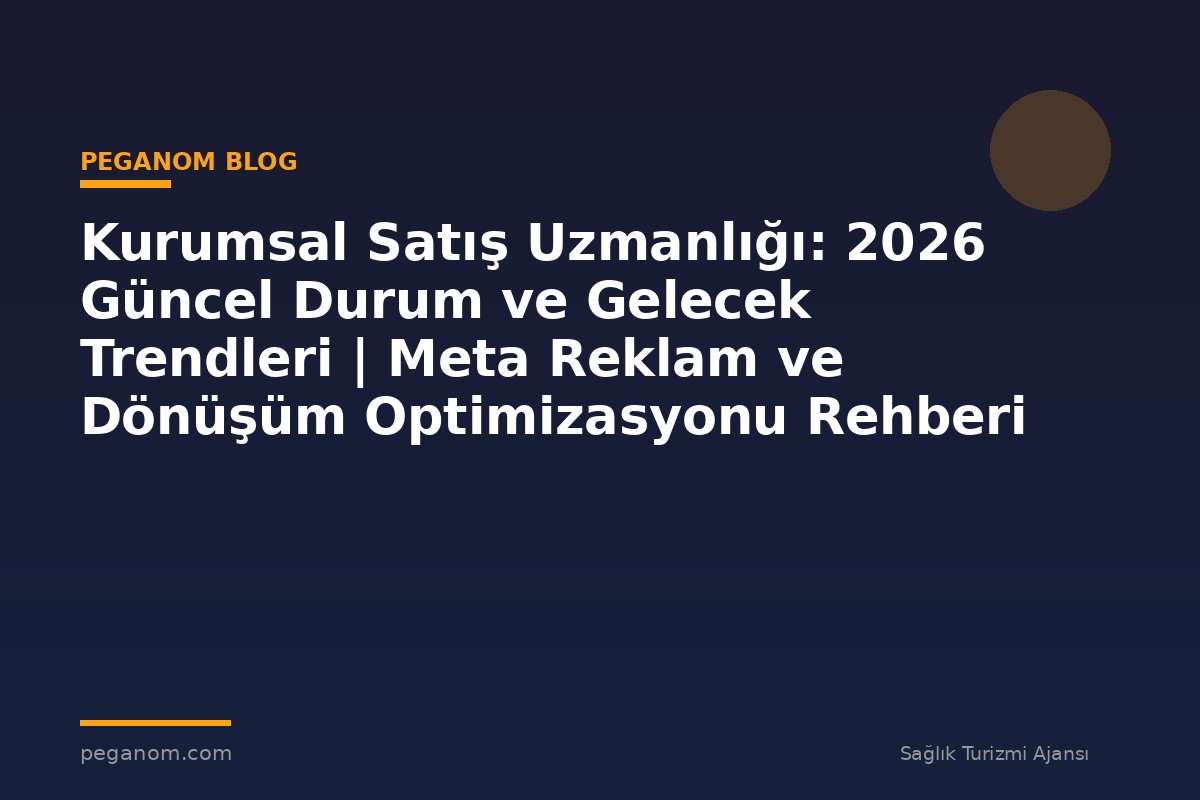 Kurumsal Satış Uzmanlığı: 2026 Güncel Durum ve Gelecek Trendleri | Meta Reklam ve Dönüşüm Optimizasyonu Rehberi