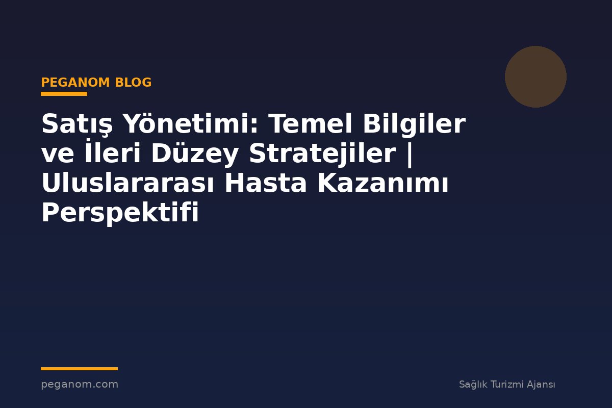 Satış Yönetimi: Temel Bilgiler ve İleri Düzey Stratejiler | Uluslararası Hasta Kazanımı Perspektifi