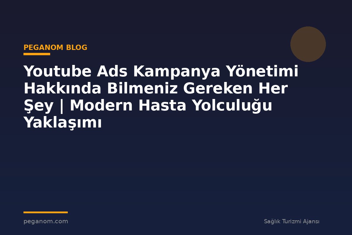 Youtube Ads Kampanya Yönetimi Hakkında Bilmeniz Gereken Her Şey | Modern Hasta Yolculuğu Yaklaşımı