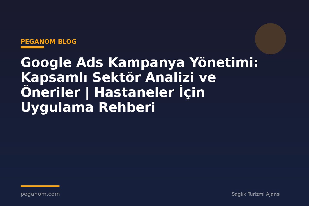 Google Ads Kampanya Yönetimi: Kapsamlı Sektör Analizi ve Öneriler | Hastaneler İçin Uygulama Rehberi