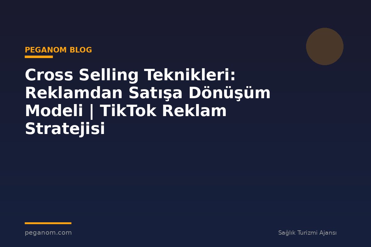 Cross Selling Teknikleri: Reklamdan Satışa Dönüşüm Modeli | TikTok Reklam Stratejisi