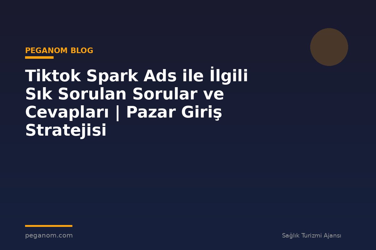Tiktok Spark Ads ile İlgili Sık Sorulan Sorular ve Cevapları | Pazar Giriş Stratejisi