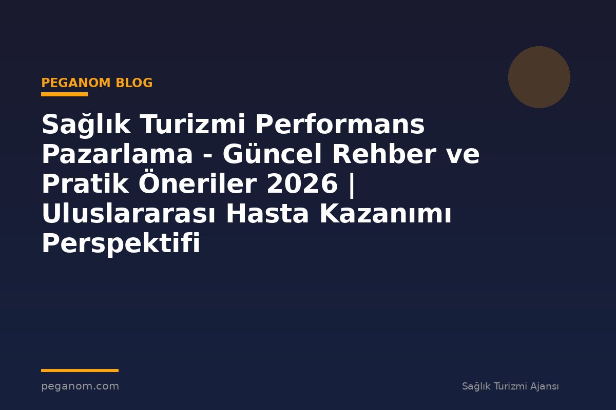 Sağlık Turizmi Performans Pazarlama - Güncel Rehber ve Pratik Öneriler 2026 | Uluslararası Hasta Kazanımı Perspektifi