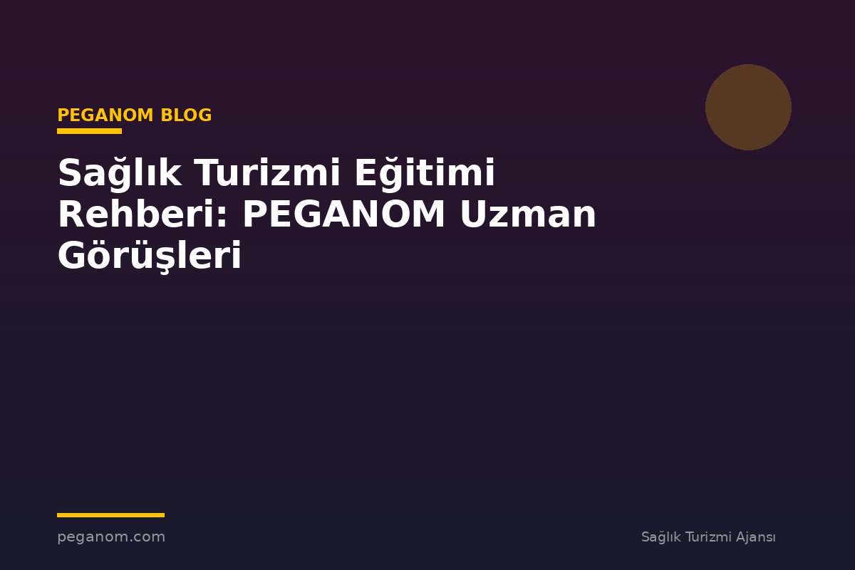 Sağlık Turizmi Eğitimi Rehberi: PEGANOM Uzman Görüşleri