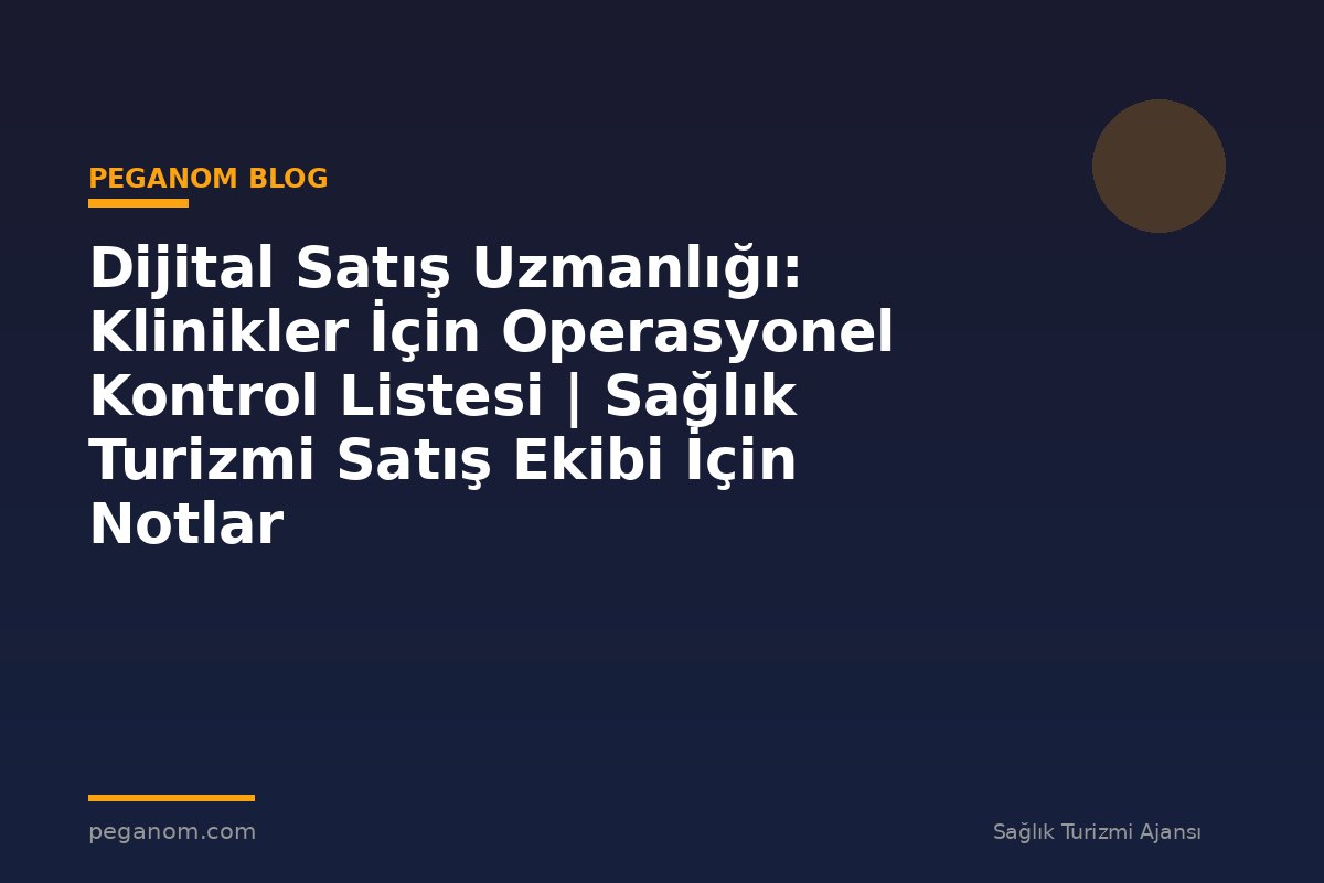 Dijital Satış Uzmanlığı: Klinikler İçin Operasyonel Kontrol Listesi | Sağlık Turizmi Satış Ekibi İçin Notlar
