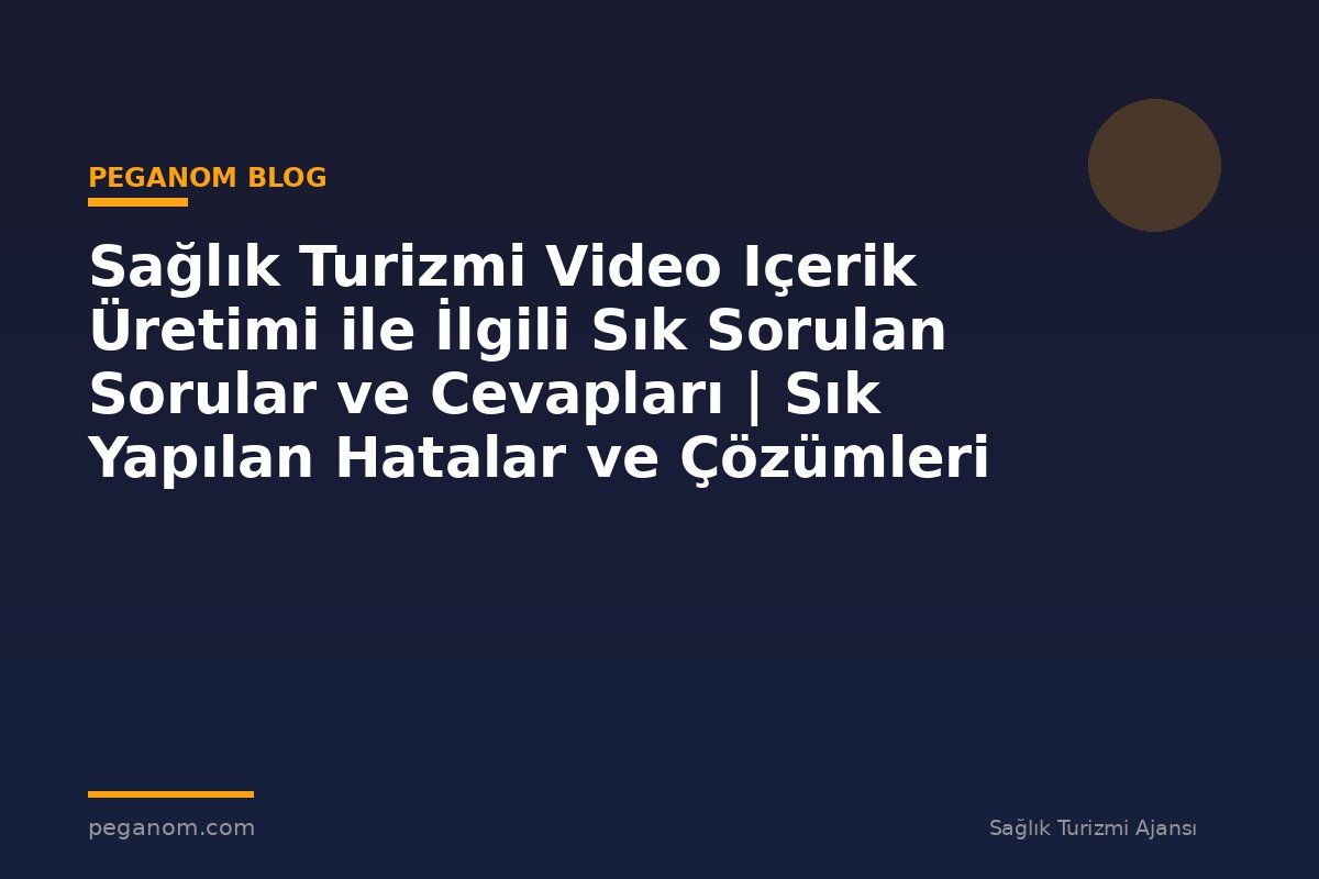 Sağlık Turizmi Video Içerik Üretimi ile İlgili Sık Sorulan Sorular ve Cevapları | Sık Yapılan Hatalar ve Çözümleri
