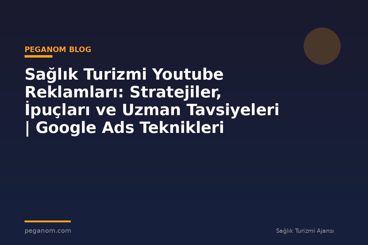 Sağlık Turizmi Youtube Reklamları: Stratejiler, İpuçları ve Uzman Tavsiyeleri | Google Ads Teknikleri