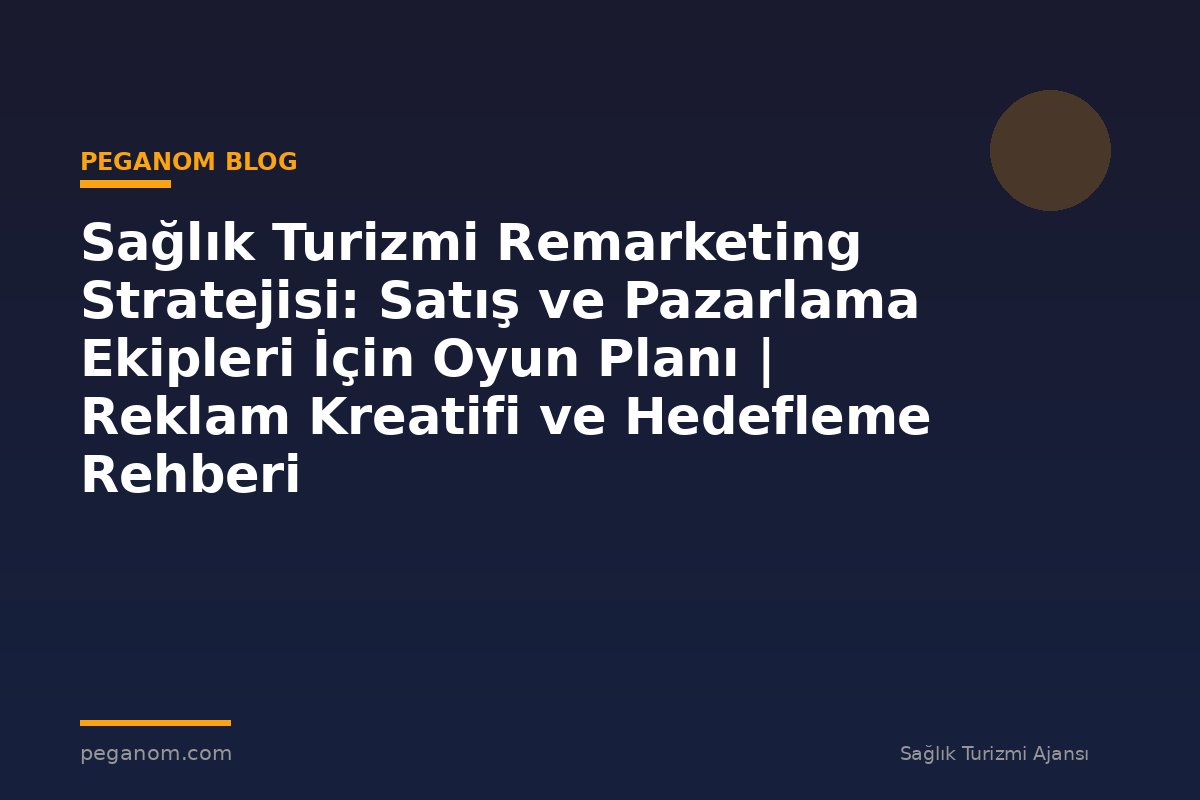 Sağlık Turizmi Remarketing Stratejisi: Satış ve Pazarlama Ekipleri İçin Oyun Planı | Reklam Kreatifi ve Hedefleme Rehberi