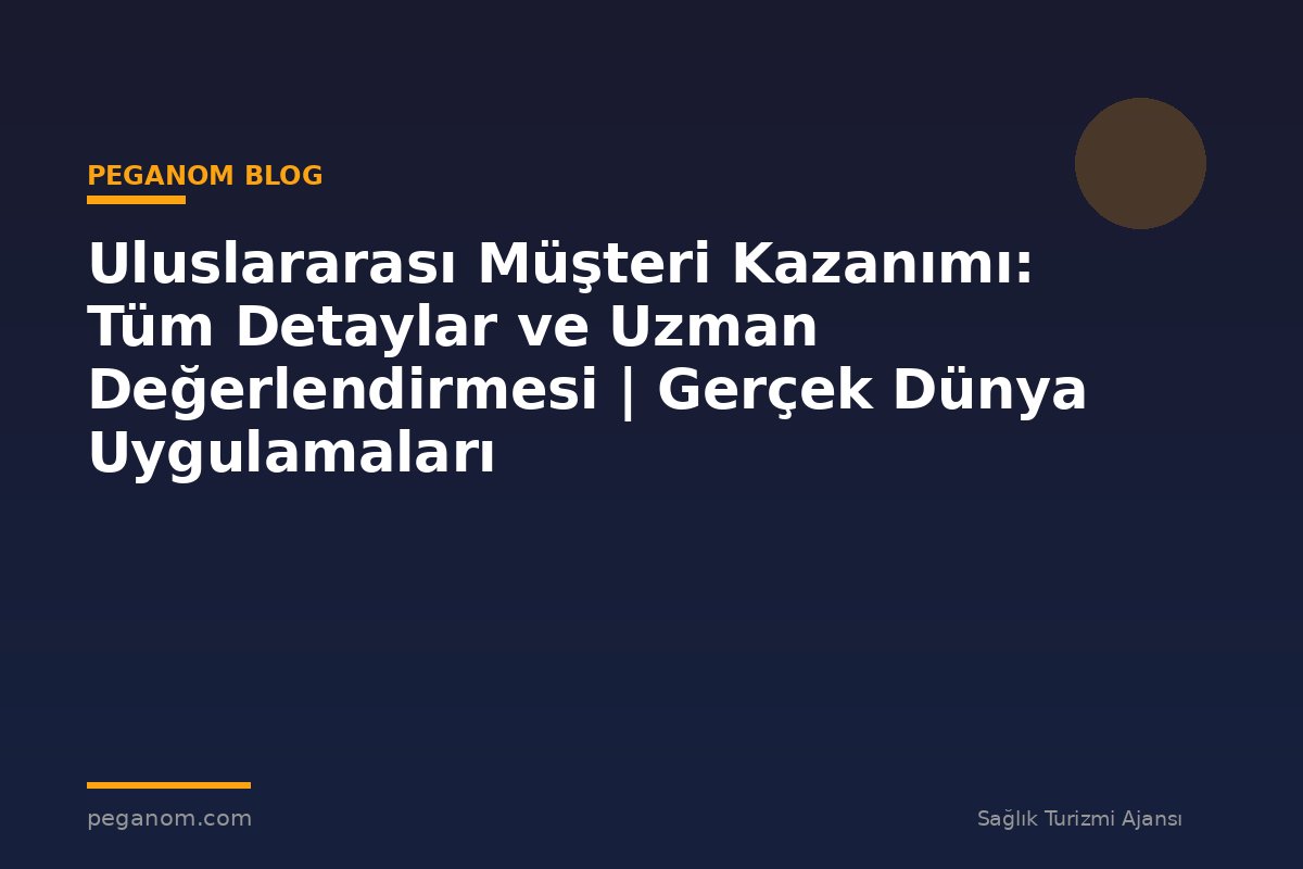 Uluslararası Müşteri Kazanımı: Tüm Detaylar ve Uzman Değerlendirmesi | Gerçek Dünya Uygulamaları