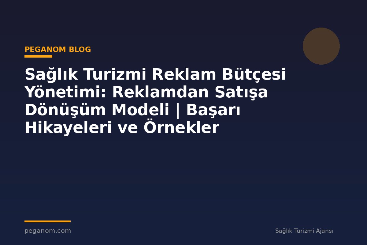 Sağlık Turizmi Reklam Bütçesi Yönetimi: Reklamdan Satışa Dönüşüm Modeli | Başarı Hikayeleri ve Örnekler