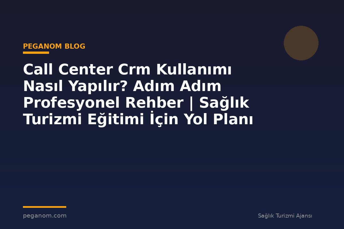 Call Center Crm Kullanımı Nasıl Yapılır? Adım Adım Profesyonel Rehber | Sağlık Turizmi Eğitimi İçin Yol Planı