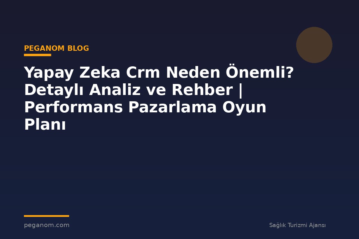 Yapay Zeka Crm Neden Önemli? Detaylı Analiz ve Rehber | Performans Pazarlama Oyun Planı