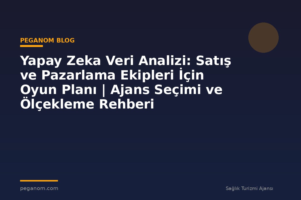 Yapay Zeka Veri Analizi: Satış ve Pazarlama Ekipleri İçin Oyun Planı | Ajans Seçimi ve Ölçekleme Rehberi