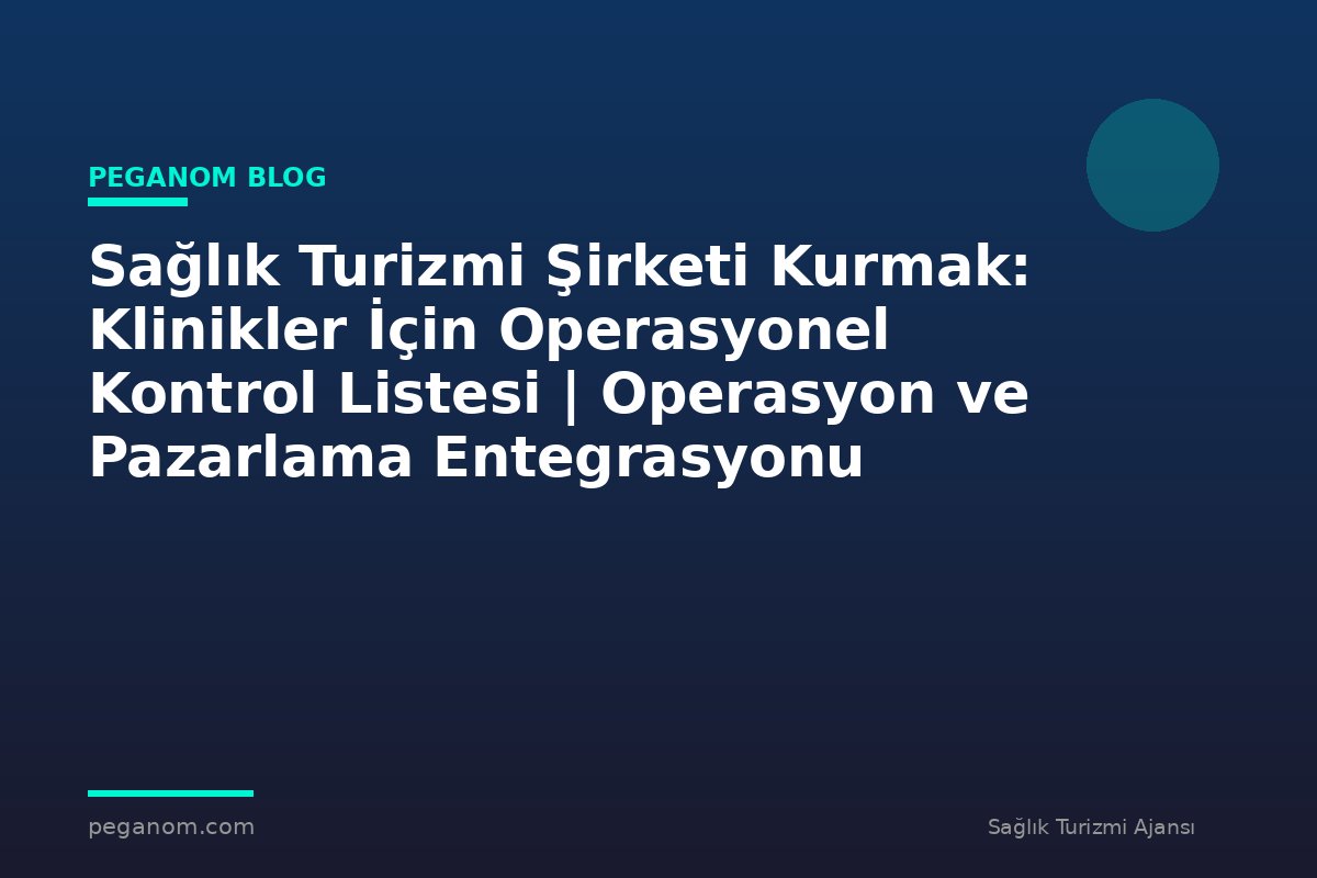 Sağlık Turizmi Şirketi Kurmak: Klinikler İçin Operasyonel Kontrol Listesi | Operasyon ve Pazarlama Entegrasyonu
