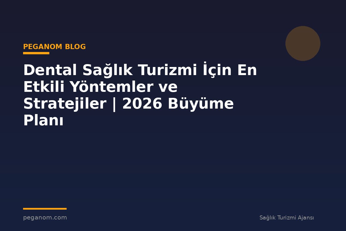 Dental Sağlık Turizmi İçin En Etkili Yöntemler ve Stratejiler | 2026 Büyüme Planı