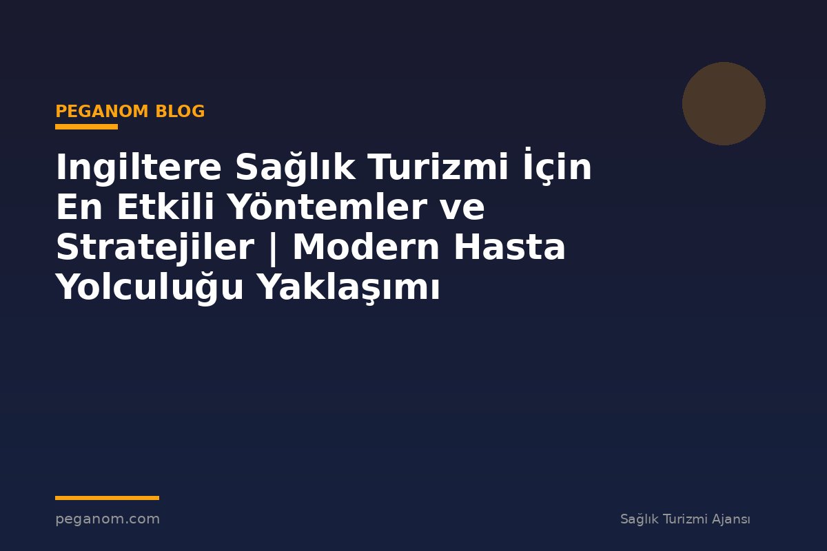 Ingiltere Sağlık Turizmi İçin En Etkili Yöntemler ve Stratejiler | Modern Hasta Yolculuğu Yaklaşımı