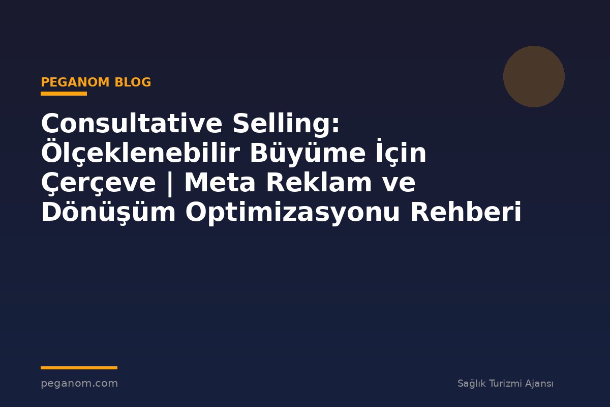 Consultative Selling: Ölçeklenebilir Büyüme İçin Çerçeve | Meta Reklam ve Dönüşüm Optimizasyonu Rehberi